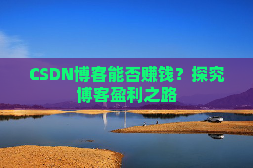 CSDN博客能否赚钱？探究博客盈利之路